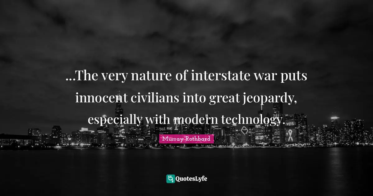 ...The very nature of interstate war puts innocent civilians into great jeopardy, especially with modern technology.