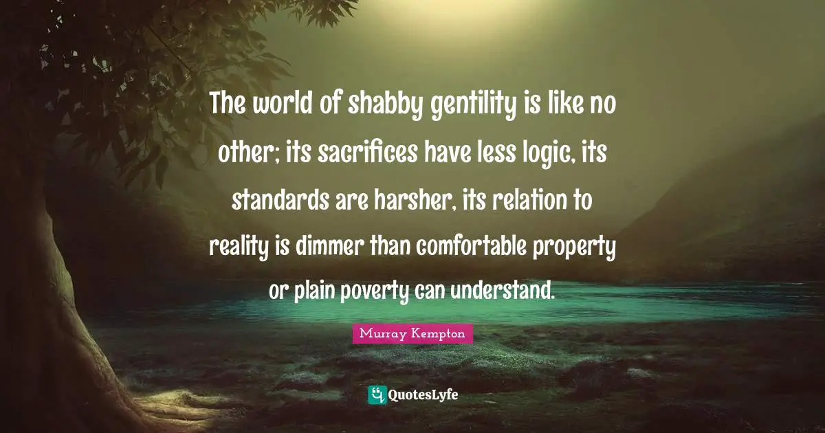 The world of shabby gentility is like no other; its sacrifices have less logic, its standards are harsher, its relation to reality is dimmer than comfortable property or plain poverty can understand.