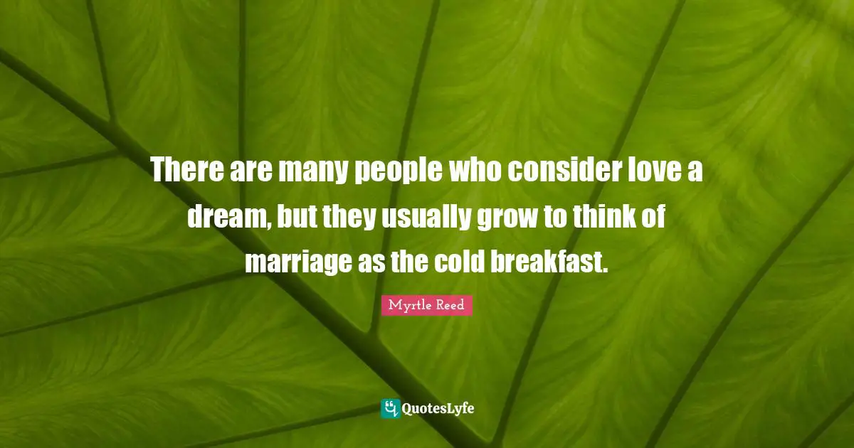 There are many people who consider love a dream, but they usually grow to think of marriage as the cold breakfast.