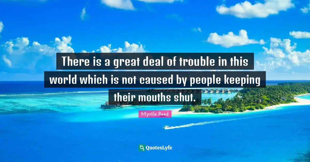 There is a great deal of trouble in this world which is not caused by people keeping their mouths shut.