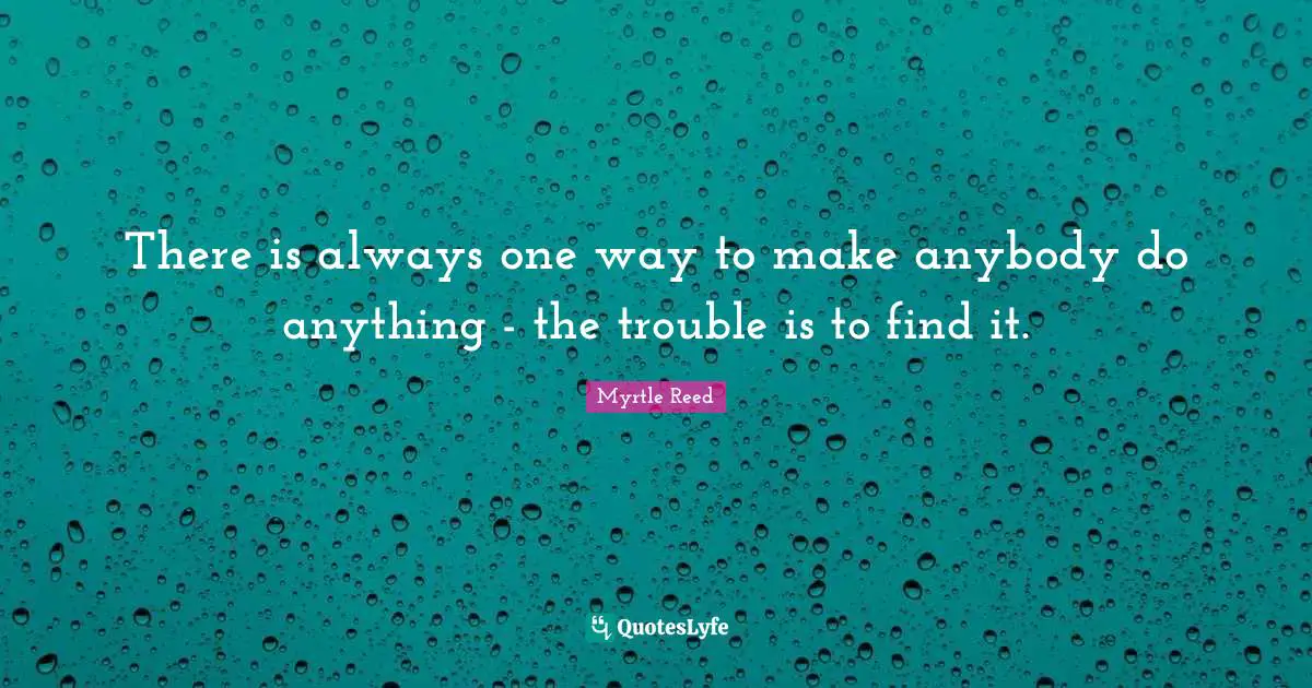 There is always one way to make anybody do anything - the trouble is to find it.
