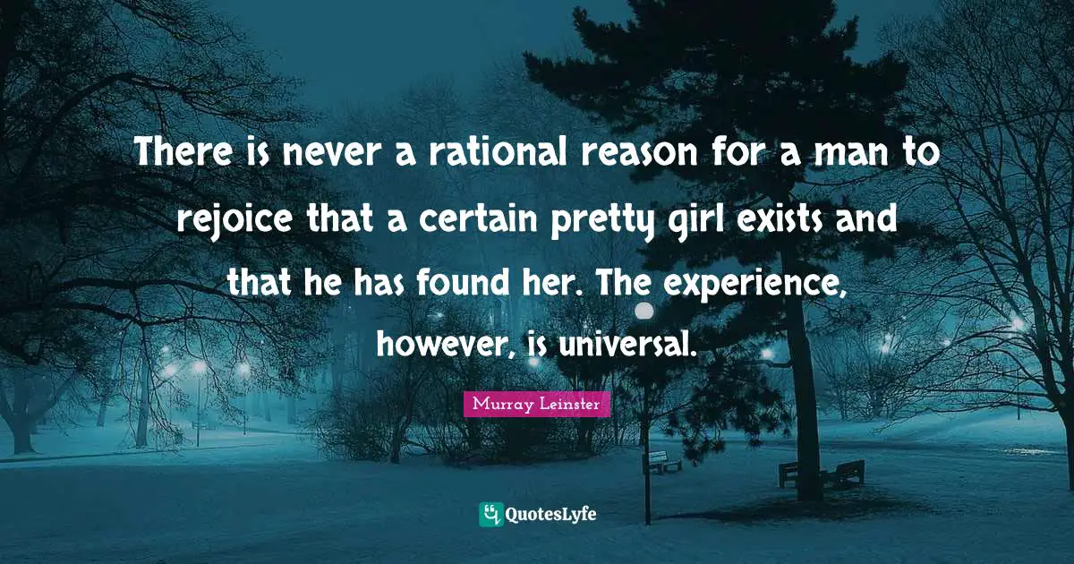 There is never a rational reason for a man to rejoice that a certain pretty girl exists and that he has found her. The experience, however, is universal.