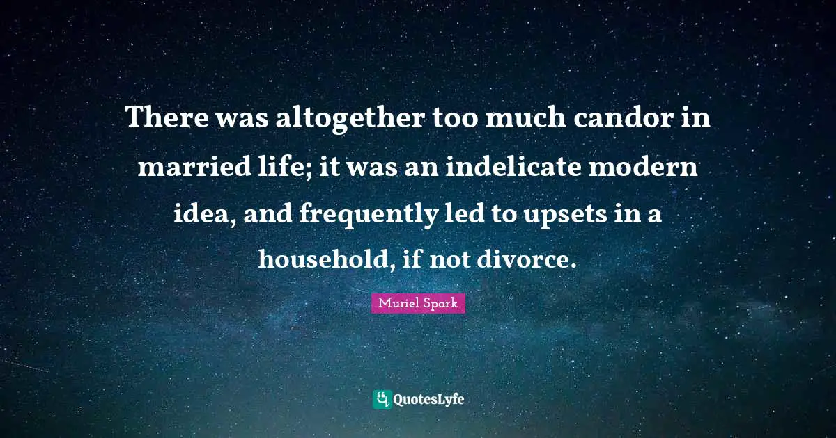There was altogether too much candor in married life; it was an indelicate modern idea, and frequently led to upsets in a household, if not divorce.