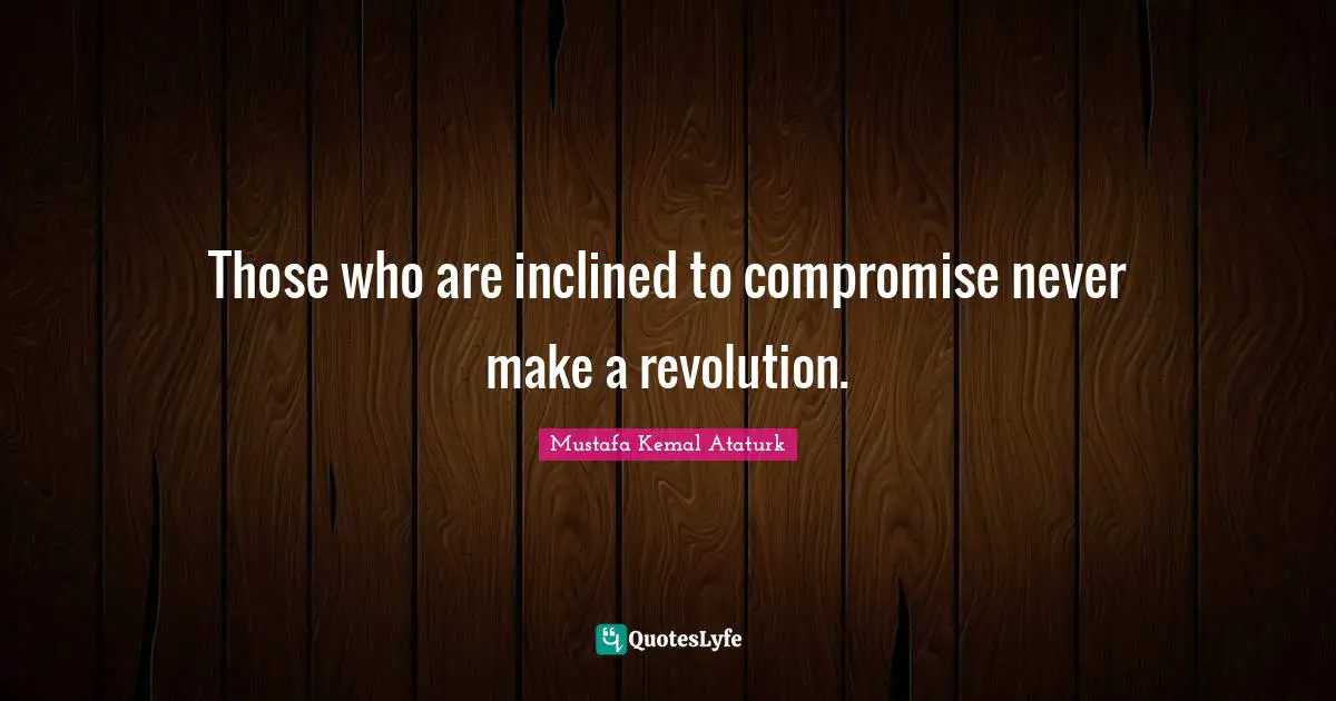 Mustafa Kemal Ataturk Quotes: "Those who are inclined to compromise never make a revolution."