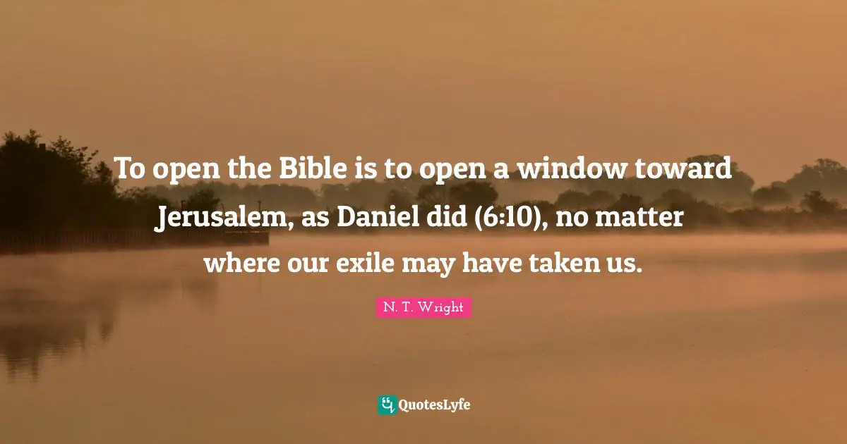 To open the Bible is to open a window toward Jerusalem, as Daniel did (6:10), no matter where our exile may have taken us.
