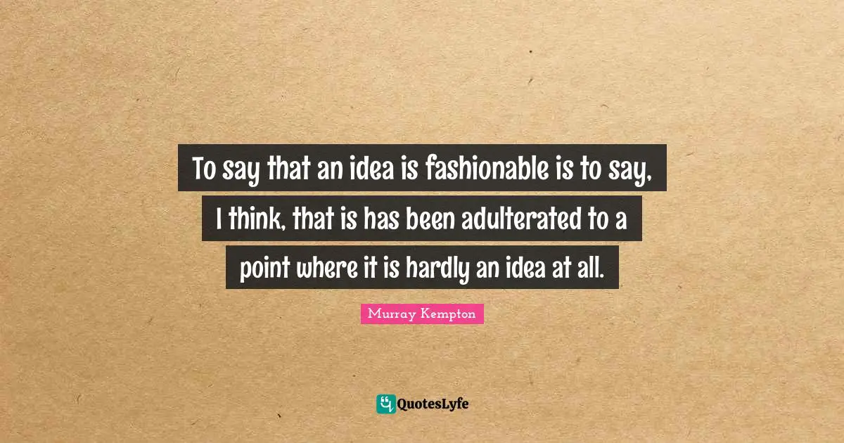 Fashionable Quotes: "To say that an idea is fashionable is to say, I think, that is has been adulterated to a point where it is hardly an idea at all."