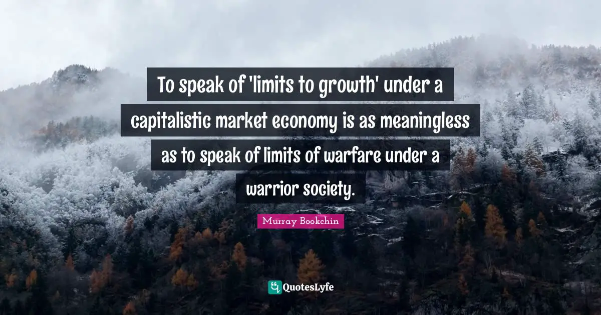 To speak of 'limits to growth' under a capitalistic market economy is as meaningless as to speak of limits of warfare under a warrior society.