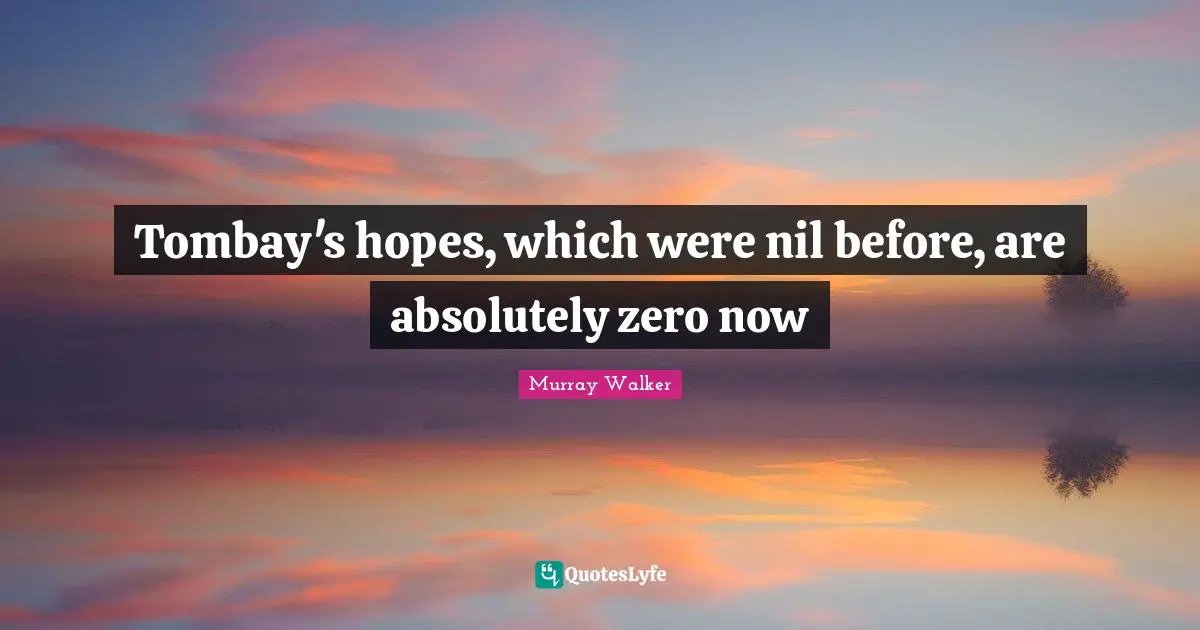 Tombay's hopes, which were nil before, are absolutely zero now