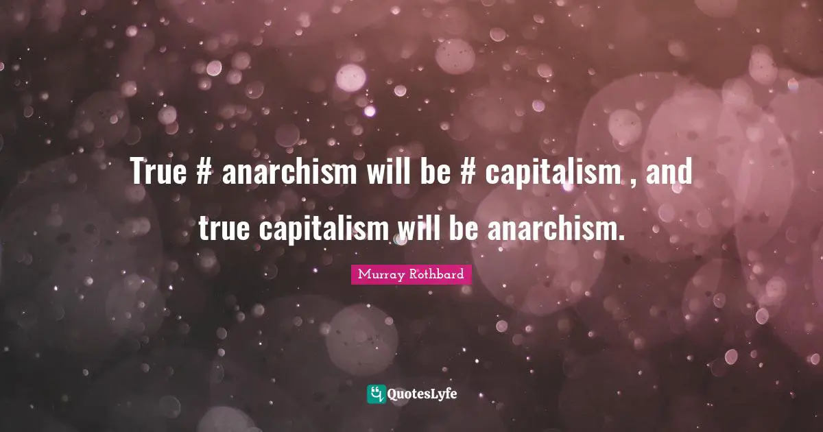 True #‎ anarchism will be #‎ capitalism , and true capitalism will be anarchism.