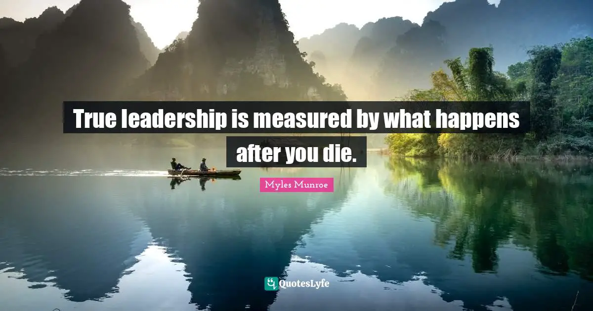 True leadership is measured by what happens after you die.