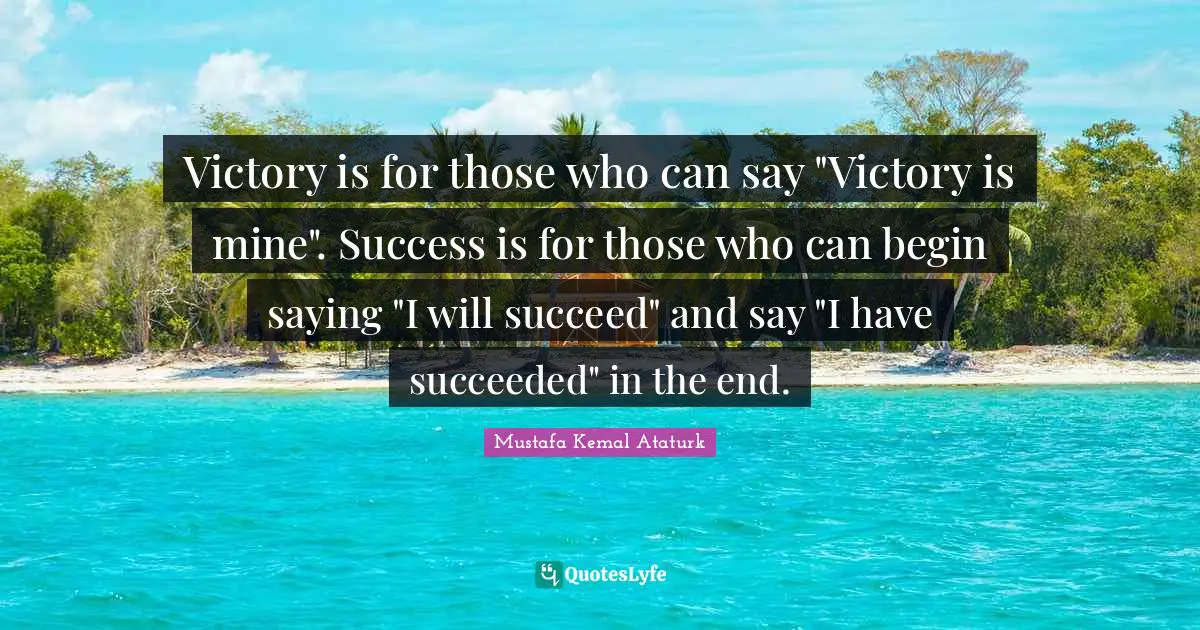 Victory Quotes: "Victory is for those who can say "Victory is mine". Success is for those who can begin saying "I will succeed" and say "I have succeeded" in the end."