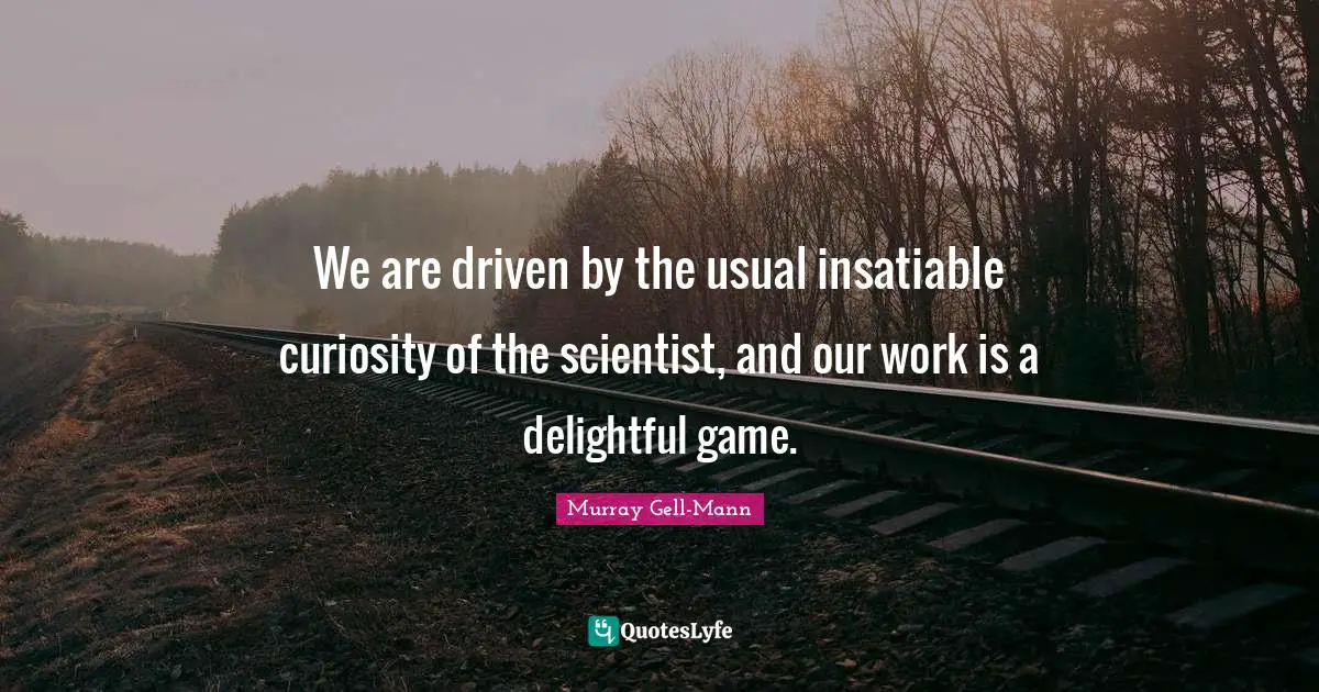 Murray Gell-Mann Quotes: "We are driven by the usual insatiable curiosity of the scientist, and our work is a delightful game."