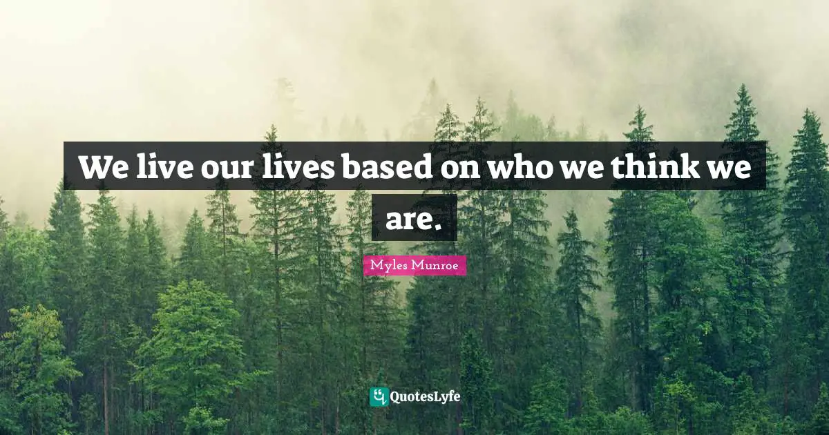 We live our lives based on who we think we are.