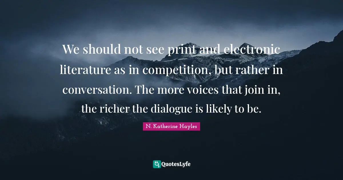We should not see print and electronic literature as in competition, but rather in conversation. The more voices that join in, the richer the dialogue is likely to be.