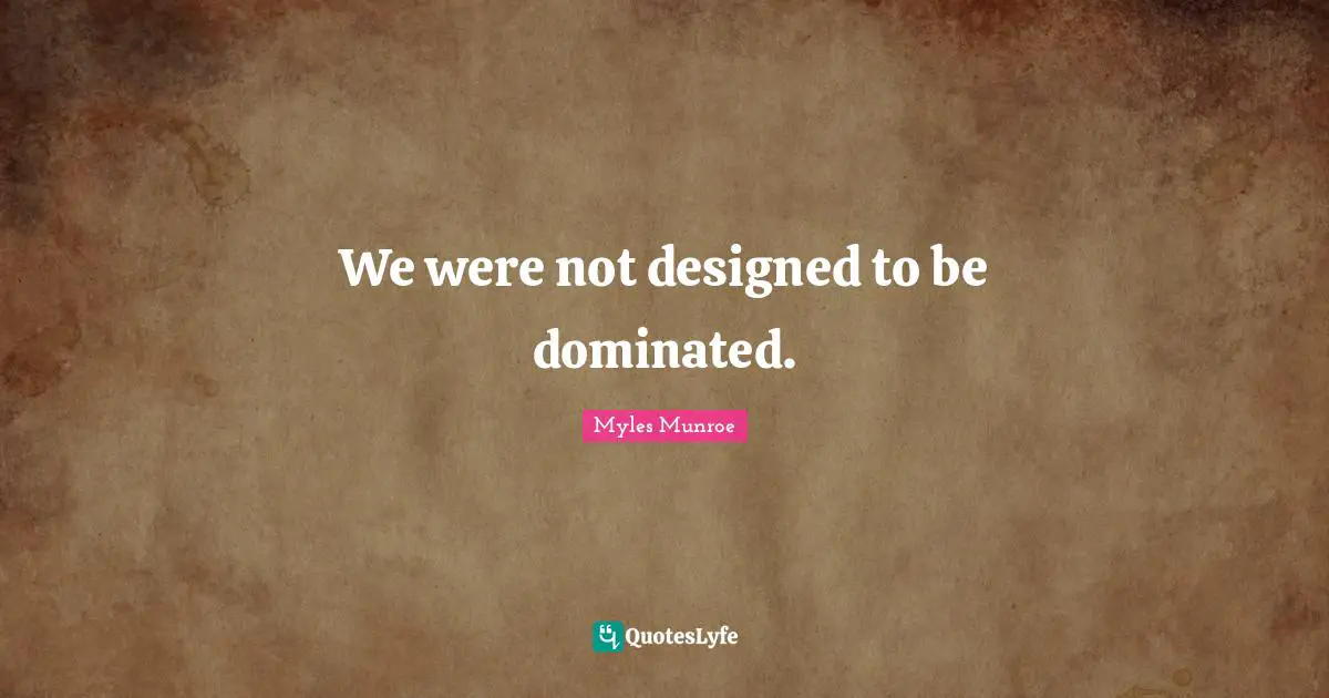 We were not designed to be dominated.