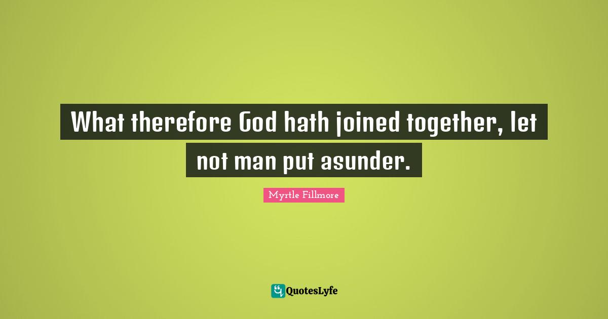 What therefore God hath joined together, let not man put asunder.