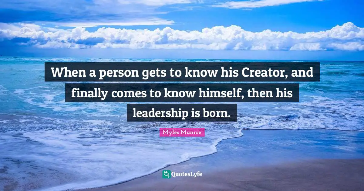 When a person gets to know his Creator, and finally comes to know himself, then his leadership is born.