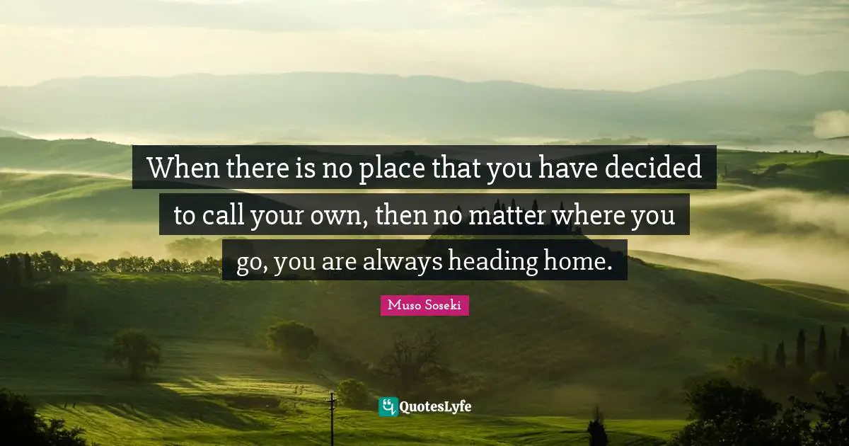 When there is no place that you have decided to call your own, then no matter where you go, you are always heading home.