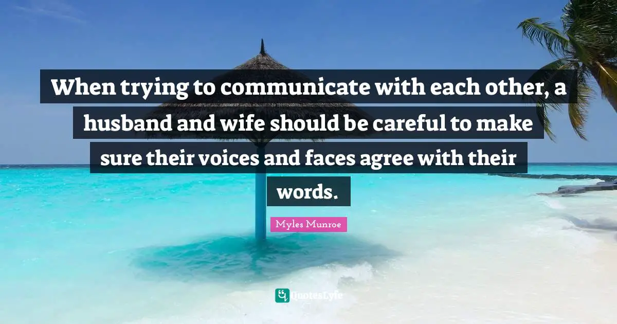 When trying to communicate with each other, a husband and wife should be careful to make sure their voices and faces agree with their words.