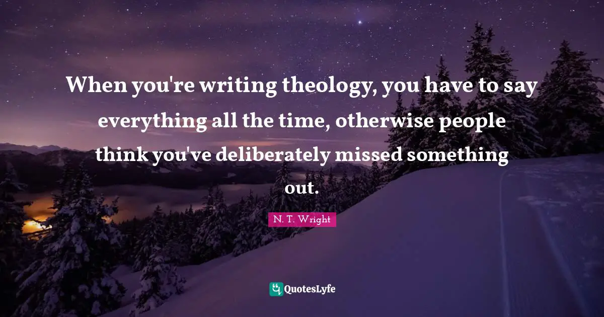 When you're writing theology, you have to say everything all the time, otherwise people think you've deliberately missed something out.