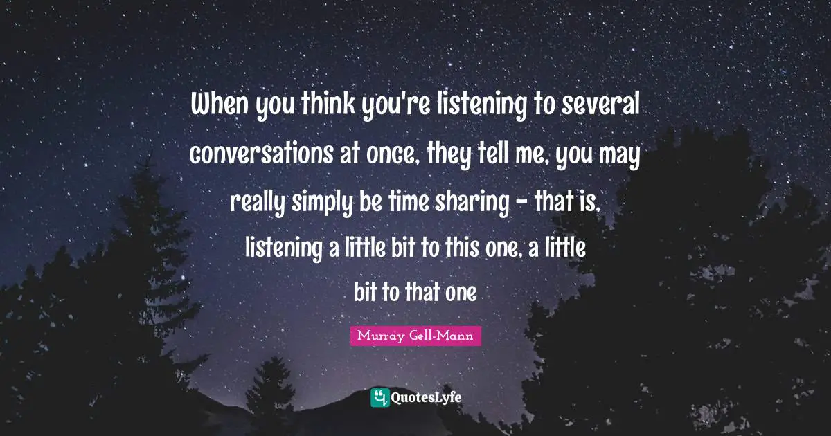 Murray Gell-Mann Quotes: "When you think you're listening to several conversations at once, they tell me, you may really simply be time sharing - that is, listening a little bit to this one, a little bit to that one"
