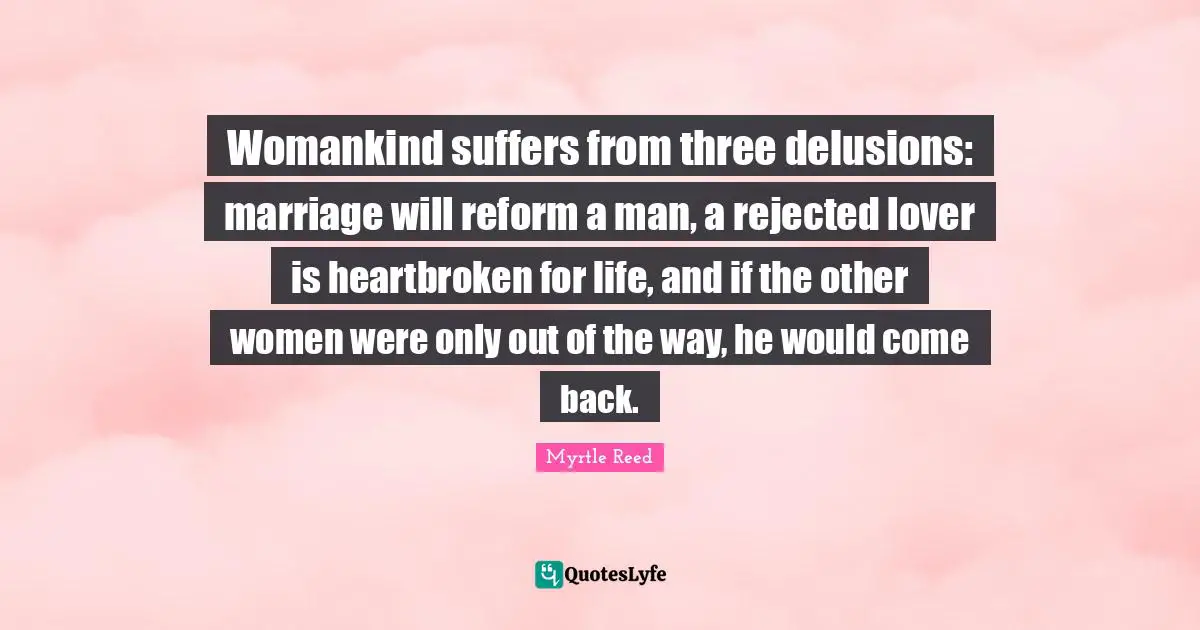 Womankind suffers from three delusions: marriage will reform a man, a rejected lover is heartbroken for life, and if the other women were only out of the way, he would come back.