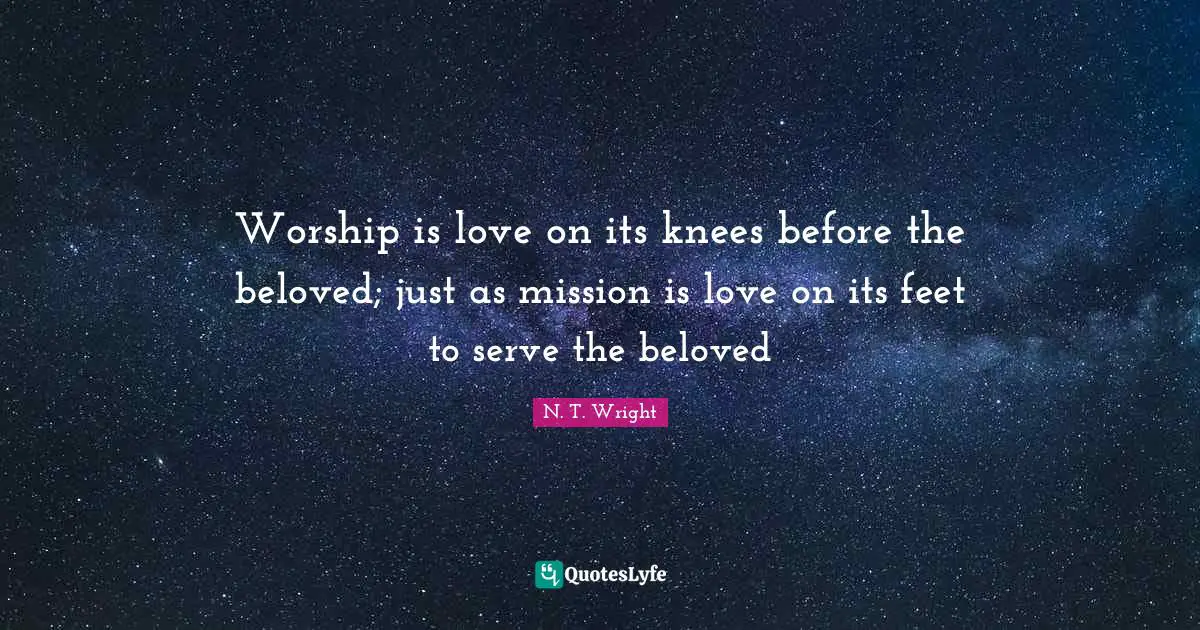 Worship is love on its knees before the beloved; just as mission is love on its feet to serve the beloved
