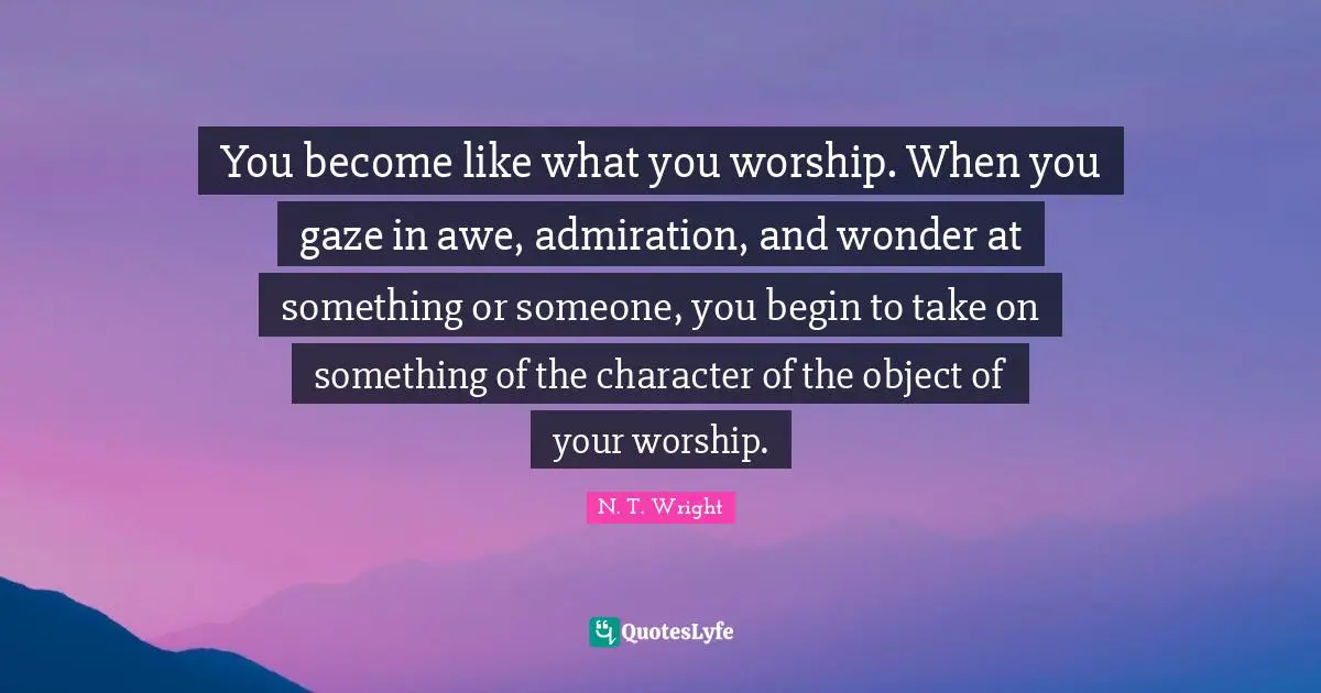 Admiration Quotes: "You become like what you worship. When you gaze in awe, admiration, and wonder at something or someone, you begin to take on something of the character of the object of your worship."