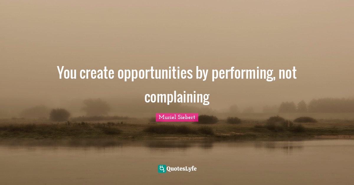 You create opportunities by performing, not complaining