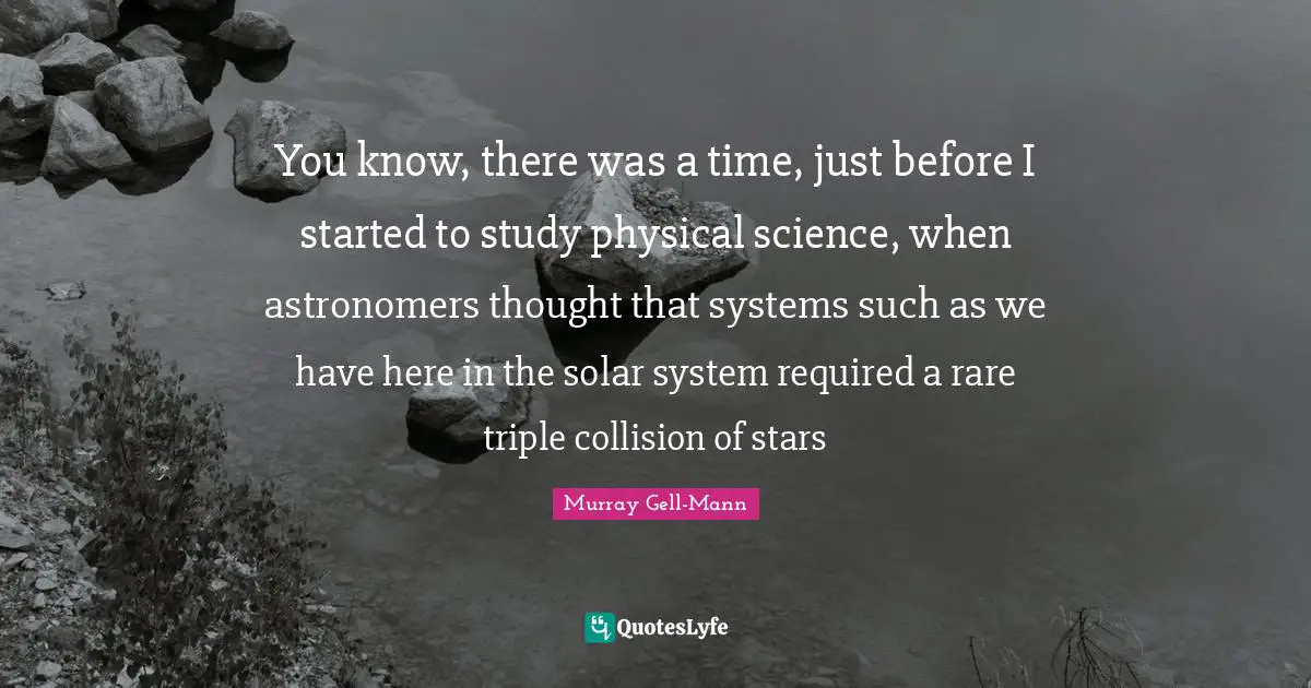 Murray Gell-Mann Quotes: "You know, there was a time, just before I started to study physical science, when astronomers thought that systems such as we have here in the solar system required a rare triple collision of stars"