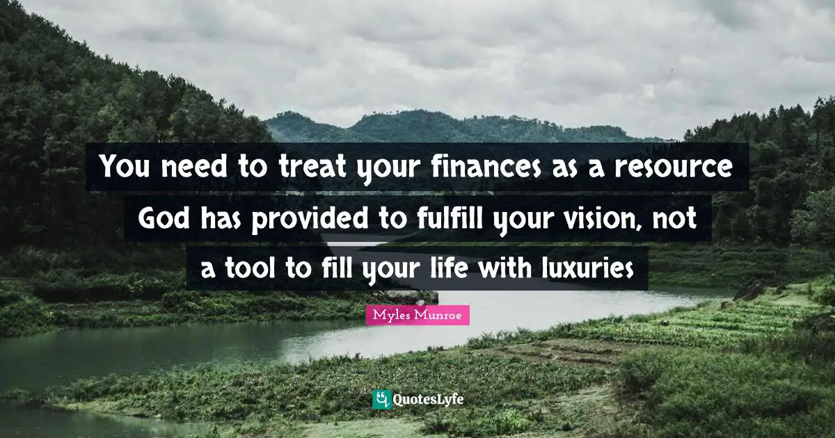 You need to treat your finances as a resource God has provided to fulfill your vision, not a tool to fill your life with luxuries