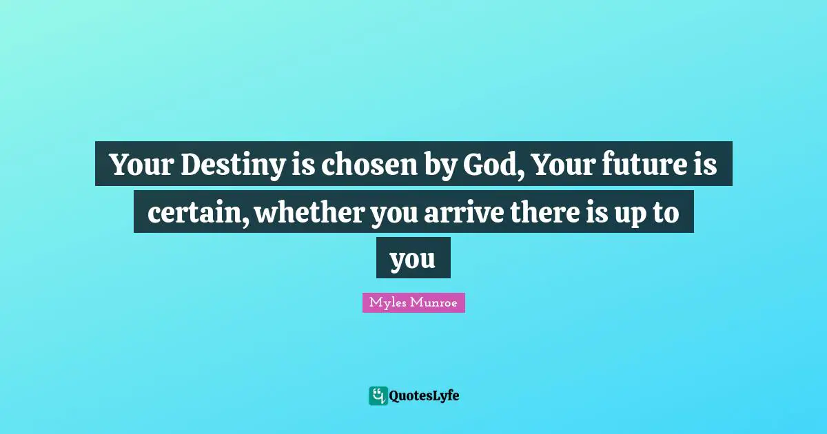 Certain Quotes: "Your Destiny is chosen by God, Your future is certain, whether you arrive there is up to you"