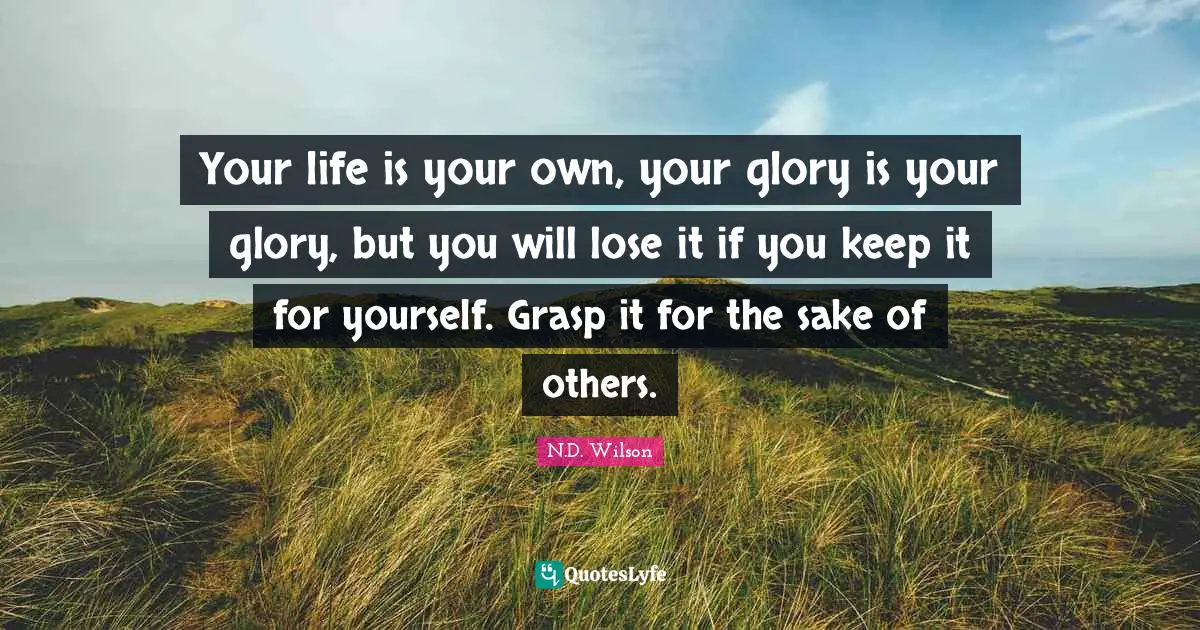 Your life is your own, your glory is your glory, but you will lose it if you keep it for yourself. Grasp it for the sake of others.