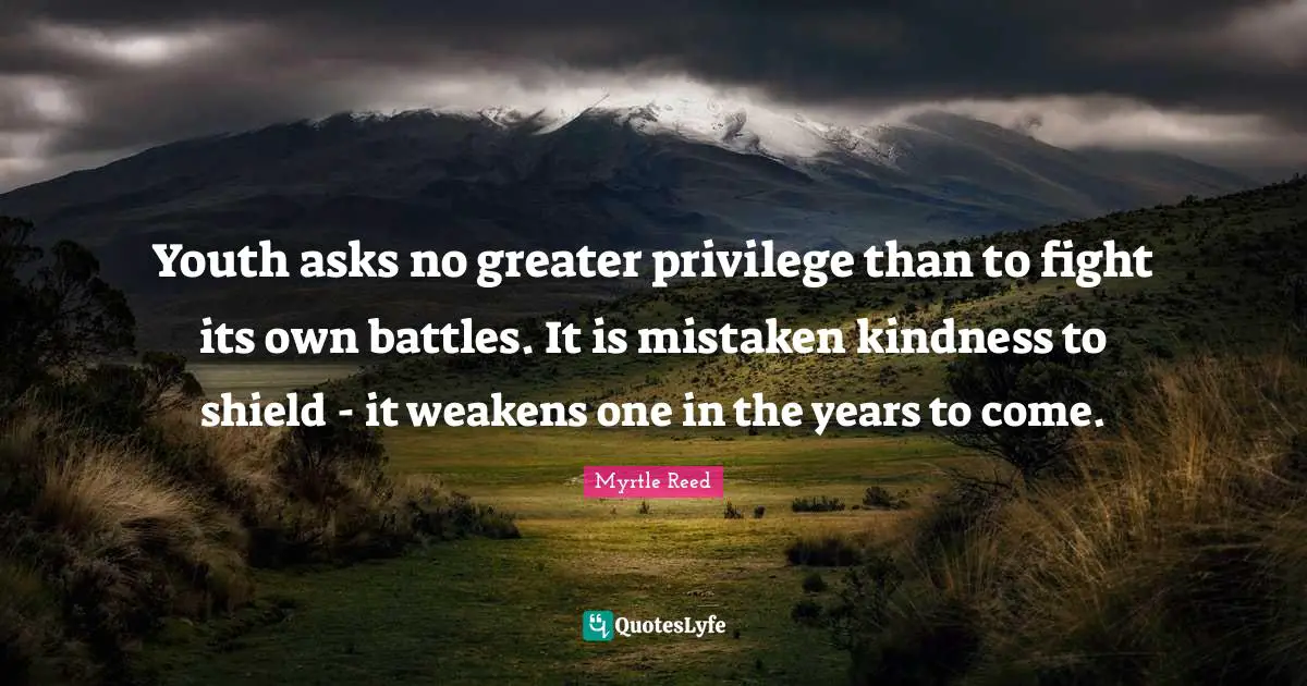 Youth asks no greater privilege than to fight its own battles. It is mistaken kindness to shield - it weakens one in the years to come.