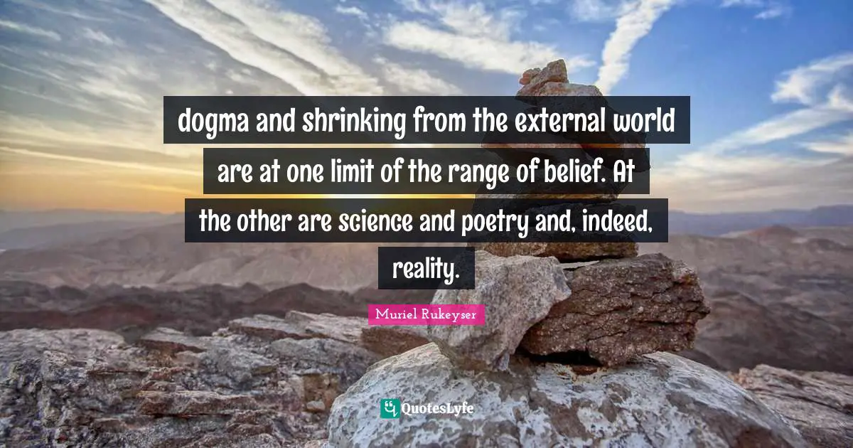 dogma and shrinking from the external world are at one limit of the range of belief. At the other are science and poetry and, indeed, reality.