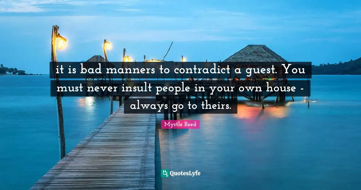 it is bad manners to contradict a guest. You must never insult people in your own house - always go to theirs.
