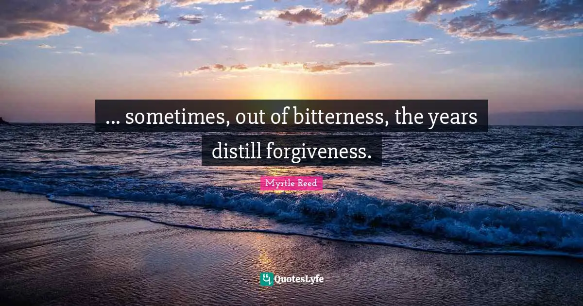 ... sometimes, out of bitterness, the years distill forgiveness.