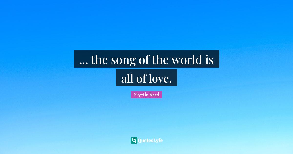 ... the song of the world is all of love.