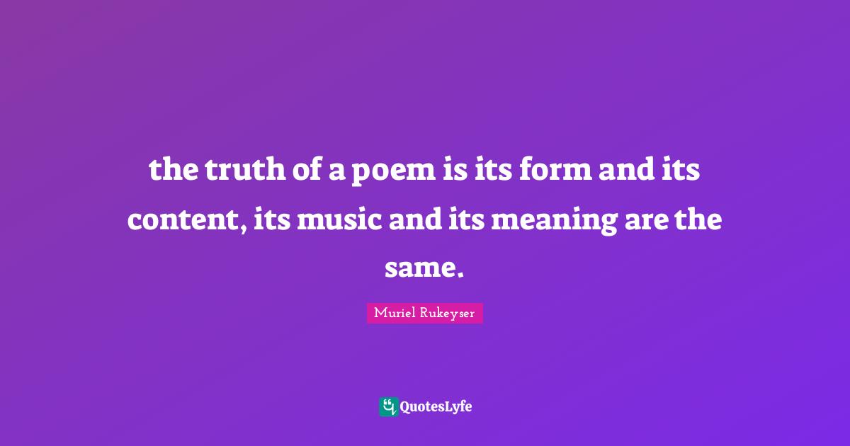 the truth of a poem is its form and its content, its music and its meaning are the same.