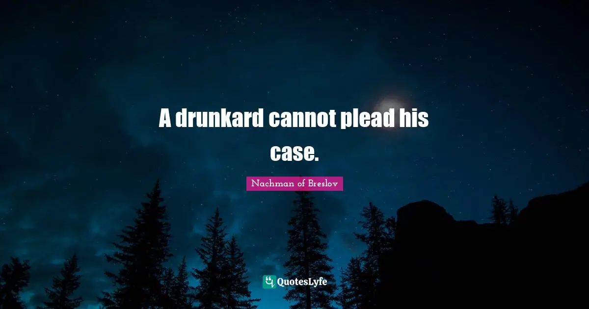 A drunkard cannot plead his case.