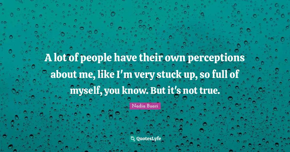 Stuck Up Quotes: "A lot of people have their own perceptions about me, like I'm very stuck up, so full of myself, you know. But it's not true."
