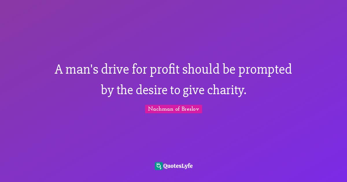 A man's drive for profit should be prompted by the desire to give charity.