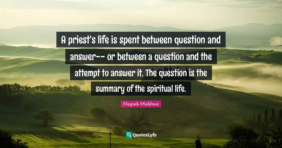 Questions And Answers Quotes: "A priest's life is spent between question and answer-- or between a question and the attempt to answer it. The question is the summary of the spiritual life."