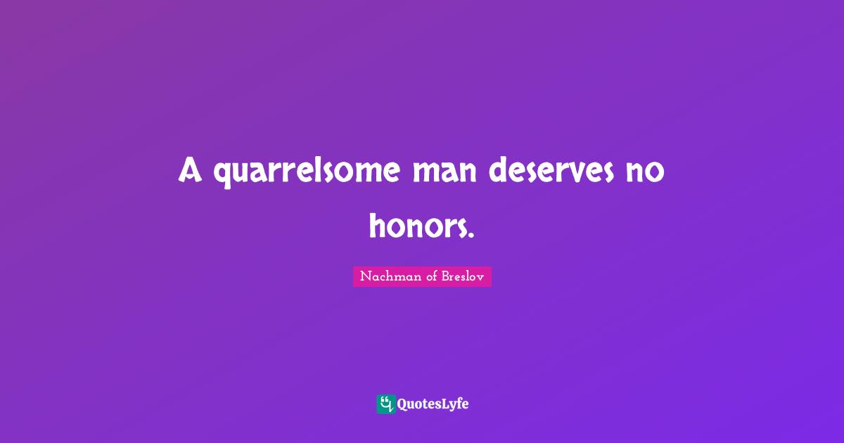 A quarrelsome man deserves no honors.