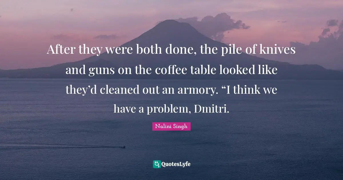 After they were both done, the pile of knives and guns on the coffee table looked like they’d cleaned out an armory. “I think we have a problem, Dmitri.