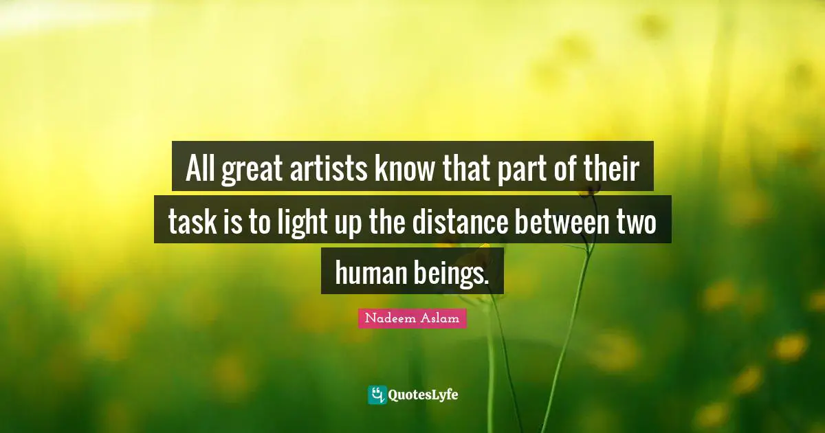 All great artists know that part of their task is to light up the distance between two human beings.