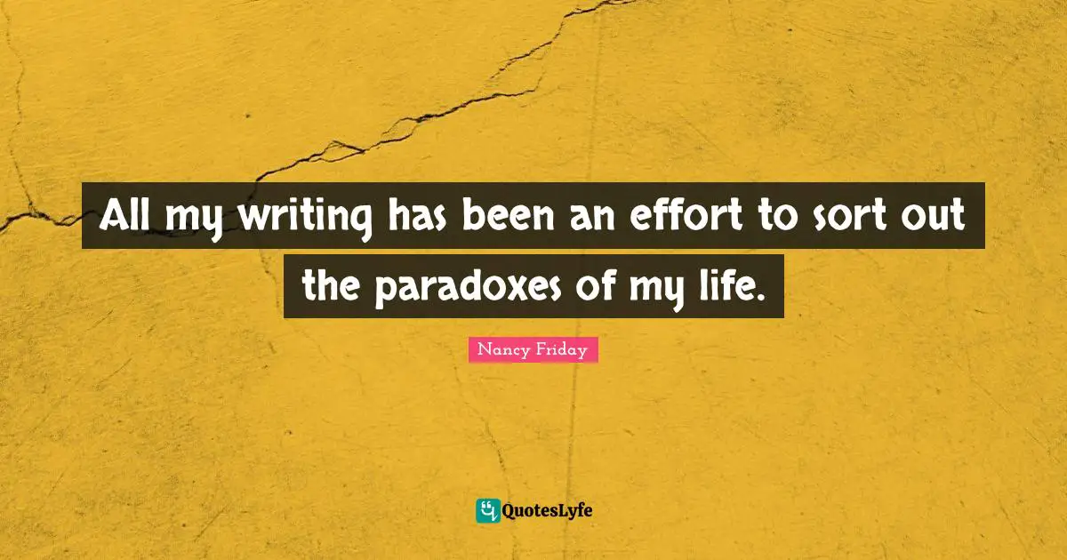 All my writing has been an effort to sort out the paradoxes of my life.