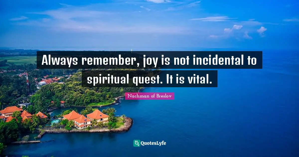 Always remember, joy is not incidental to spiritual quest. It is vital.