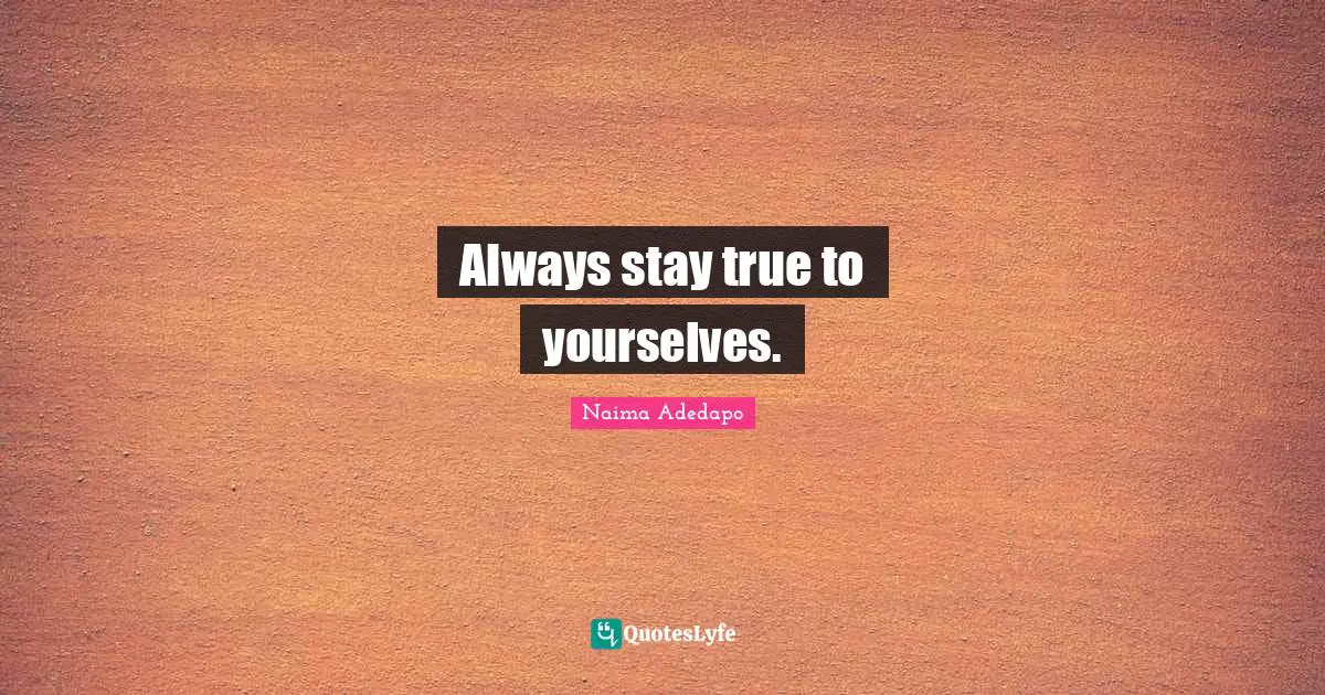 Naima Adedapo Quotes: "Always stay true to yourselves."