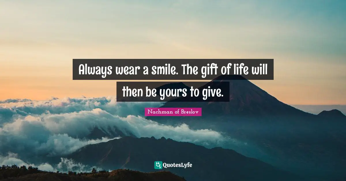 Always wear a smile. The gift of life will then be yours to give.